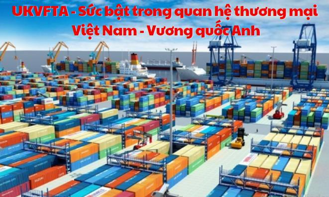 Tận dụng sức bật từ UKVFTA cho thương mại Việt Nam - Vương quốc Anh