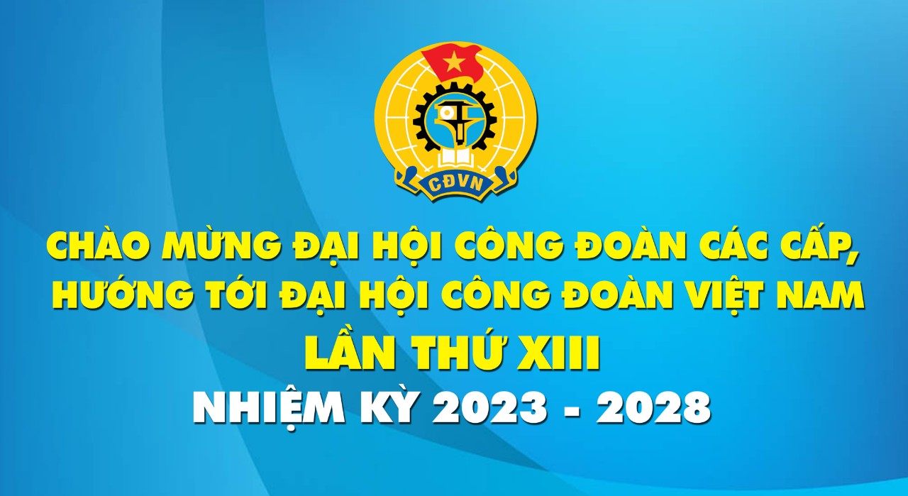 Hướng tới Đại hội XIII Công đoàn Việt Nam nhiệm kỳ 2023-2028
